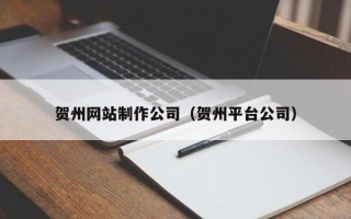 芜湖贺州网站制作公司（贺州平台公司）